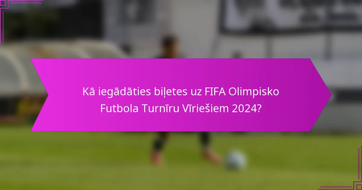 Kā iegādāties biļetes uz FIFA Olimpisko Futbola Turnīru Vīriešiem 2024?