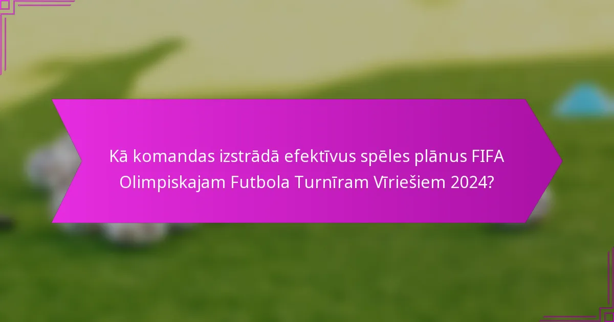 Kā komandas izstrādā efektīvus spēles plānus FIFA Olimpiskajam Futbola Turnīram Vīriešiem 2024?