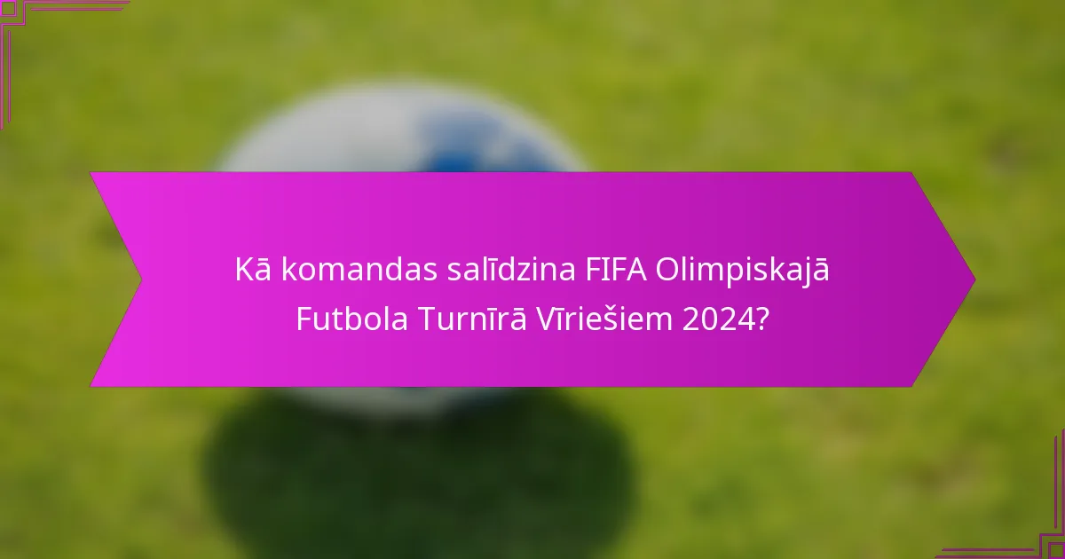 Kā komandas salīdzina FIFA Olimpiskajā Futbola Turnīrā Vīriešiem 2024?
