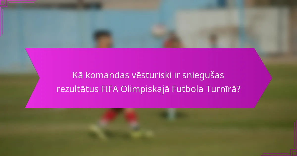 Kā komandas vēsturiski ir sniegušas rezultātus FIFA Olimpiskajā Futbola Turnīrā?
