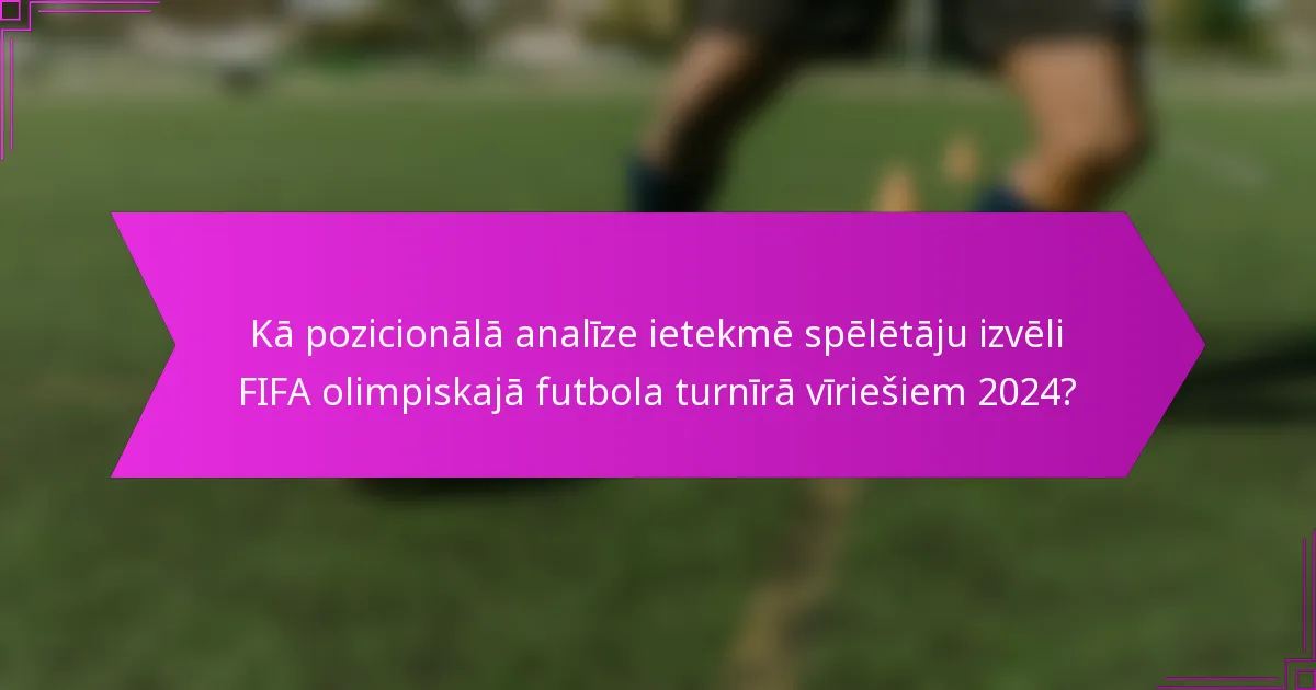 Kā pozicionālā analīze ietekmē spēlētāju izvēli FIFA olimpiskajā futbola turnīrā vīriešiem 2024?