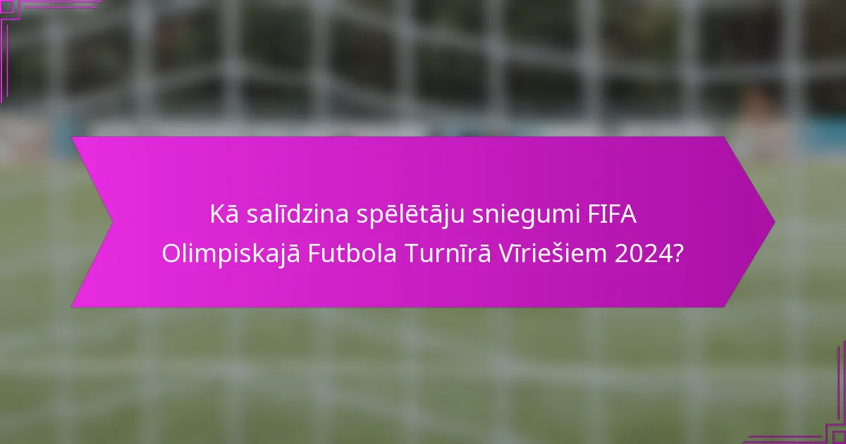 Kā salīdzina spēlētāju sniegumi FIFA Olimpiskajā Futbola Turnīrā Vīriešiem 2024?