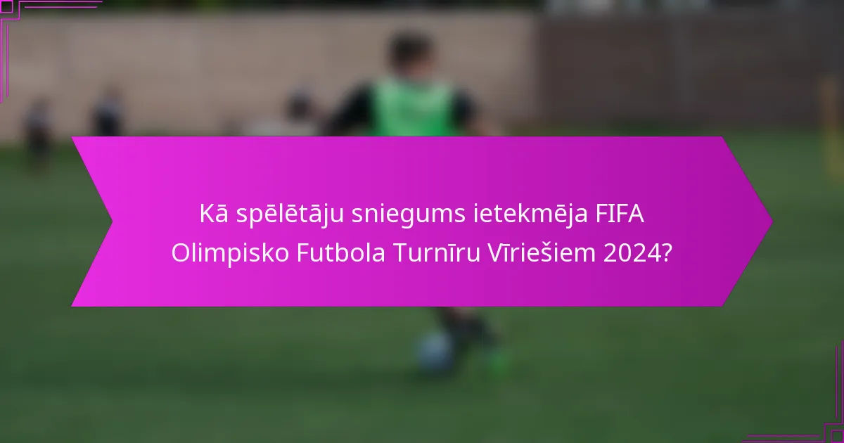 Kā spēlētāju sniegums ietekmēja FIFA Olimpisko Futbola Turnīru Vīriešiem 2024?