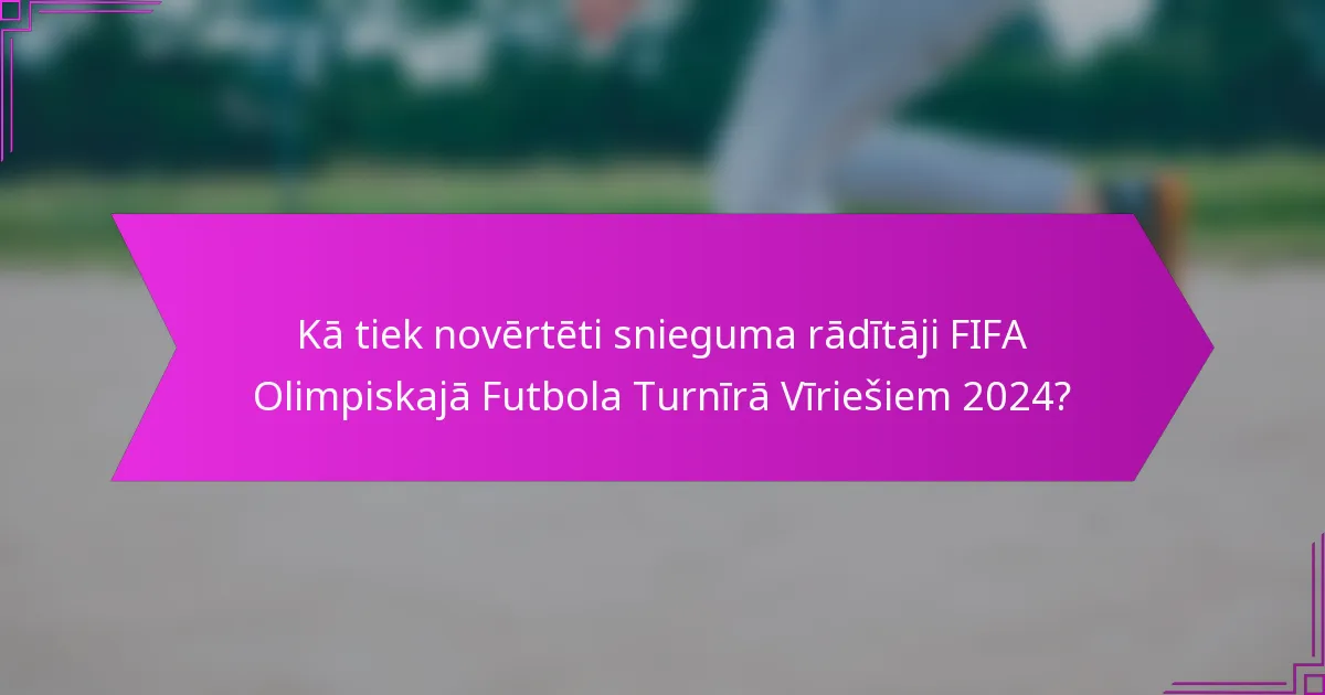 Kā tiek novērtēti snieguma rādītāji FIFA Olimpiskajā Futbola Turnīrā Vīriešiem 2024?