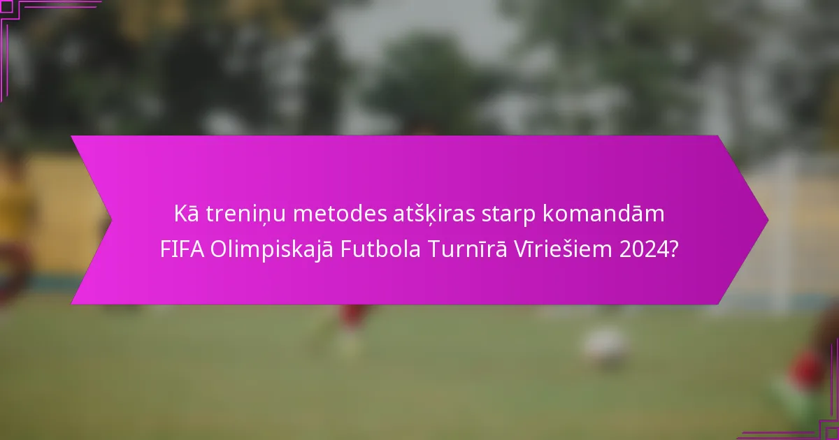 Kā treniņu metodes atšķiras starp komandām FIFA Olimpiskajā Futbola Turnīrā Vīriešiem 2024?