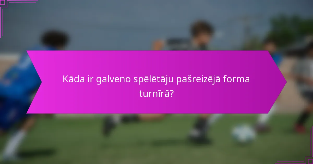 Kāda ir galveno spēlētāju pašreizējā forma turnīrā?