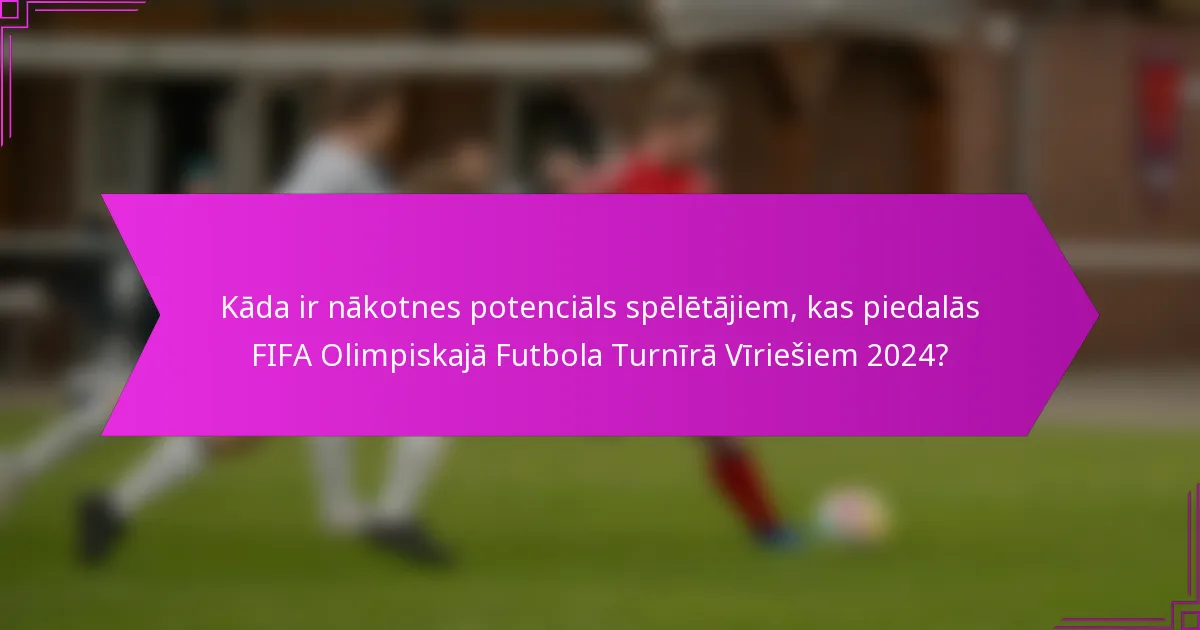 Kāda ir nākotnes potenciāls spēlētājiem, kas piedalās FIFA Olimpiskajā Futbola Turnīrā Vīriešiem 2024?