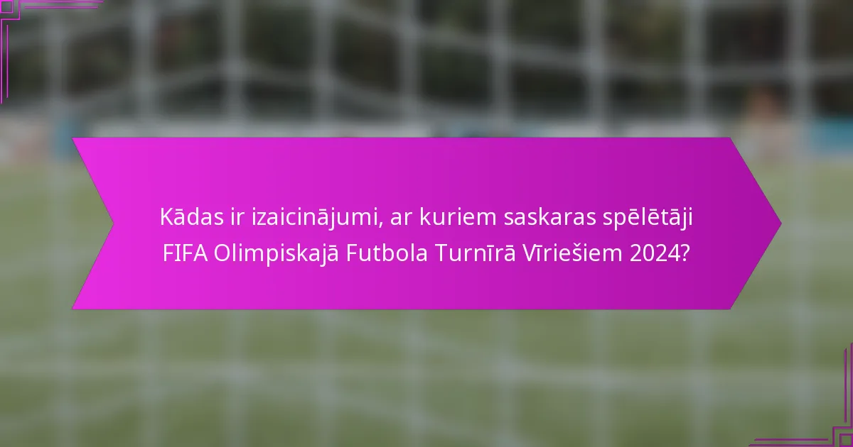 Kādas ir izaicinājumi, ar kuriem saskaras spēlētāji FIFA Olimpiskajā Futbola Turnīrā Vīriešiem 2024?