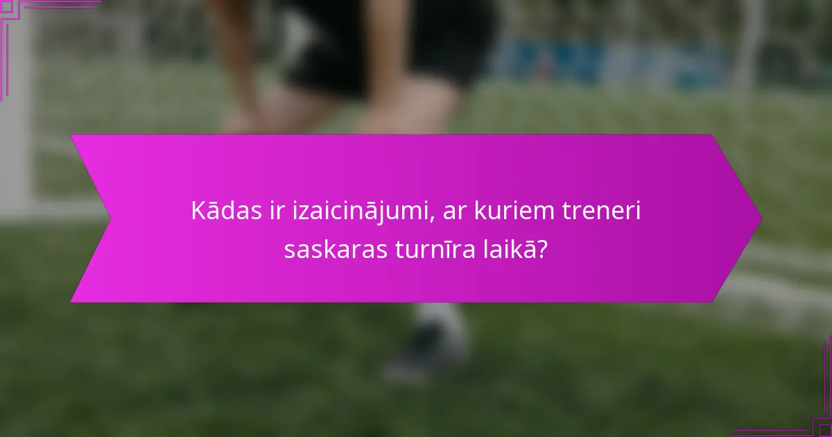 Kādas ir izaicinājumi, ar kuriem treneri saskaras turnīra laikā?