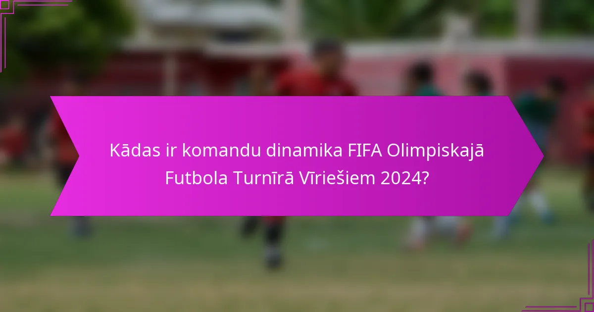 Kādas ir komandu dinamika FIFA Olimpiskajā Futbola Turnīrā Vīriešiem 2024?