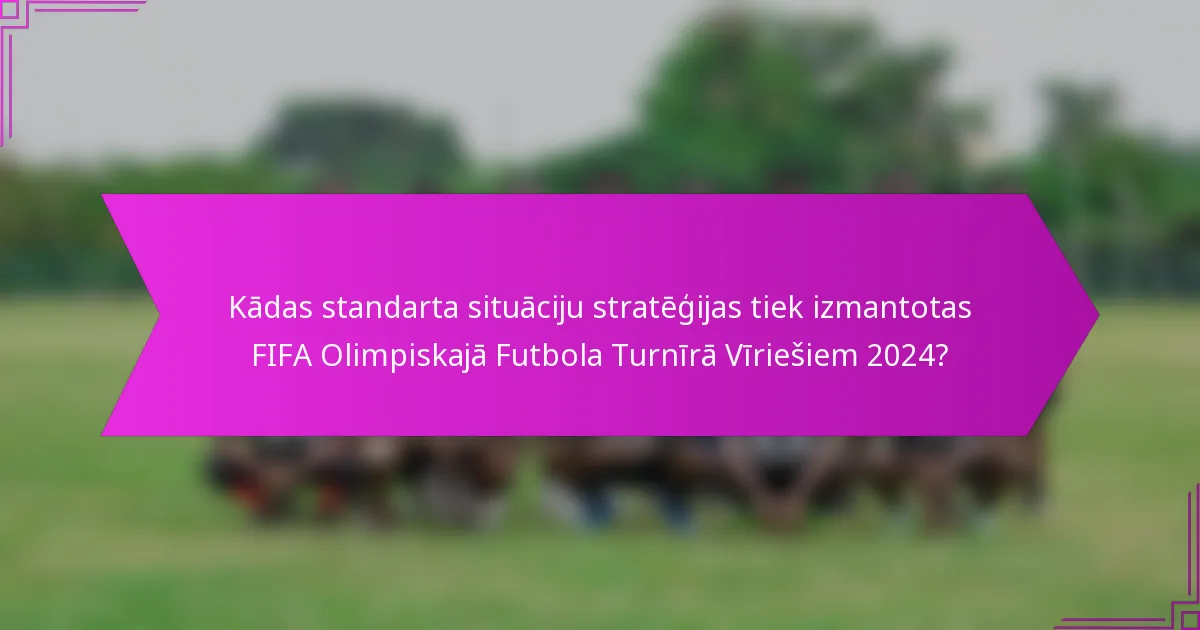 Kādas standarta situāciju stratēģijas tiek izmantotas FIFA Olimpiskajā Futbola Turnīrā Vīriešiem 2024?