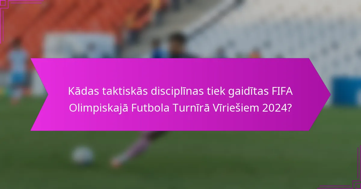 Kādas taktiskās disciplīnas tiek gaidītas FIFA Olimpiskajā Futbola Turnīrā Vīriešiem 2024?
