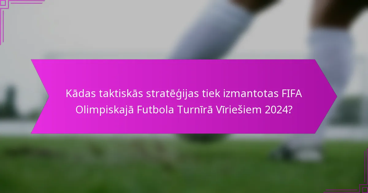 Kādas taktiskās stratēģijas tiek izmantotas FIFA Olimpiskajā Futbola Turnīrā Vīriešiem 2024?