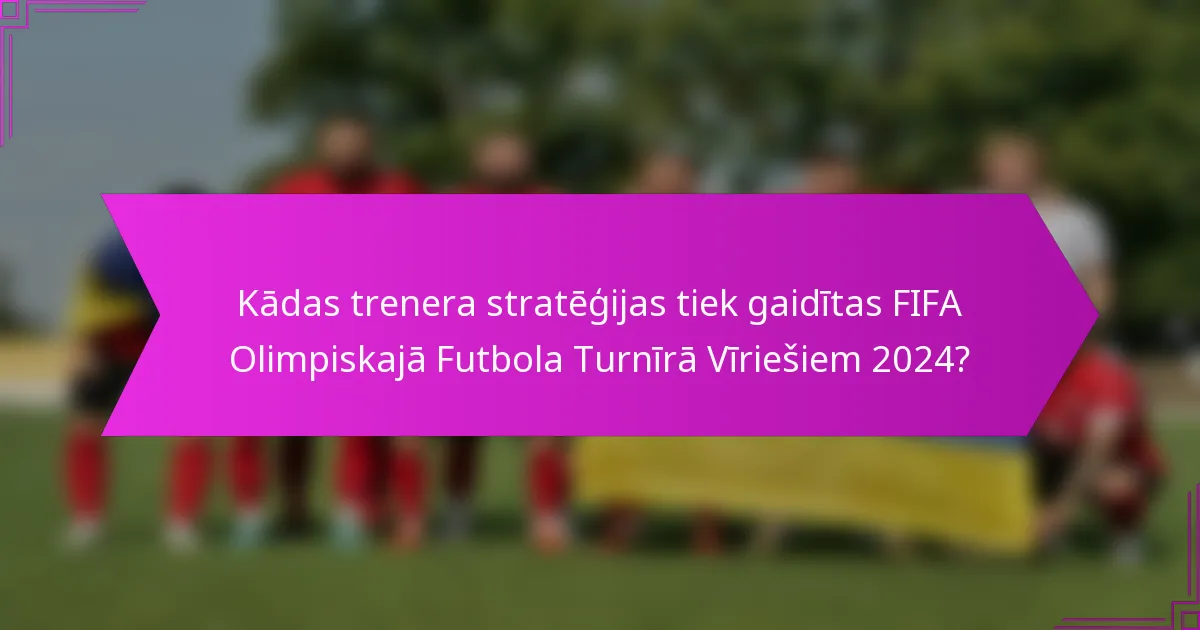 Kādas trenera stratēģijas tiek gaidītas FIFA Olimpiskajā Futbola Turnīrā Vīriešiem 2024?