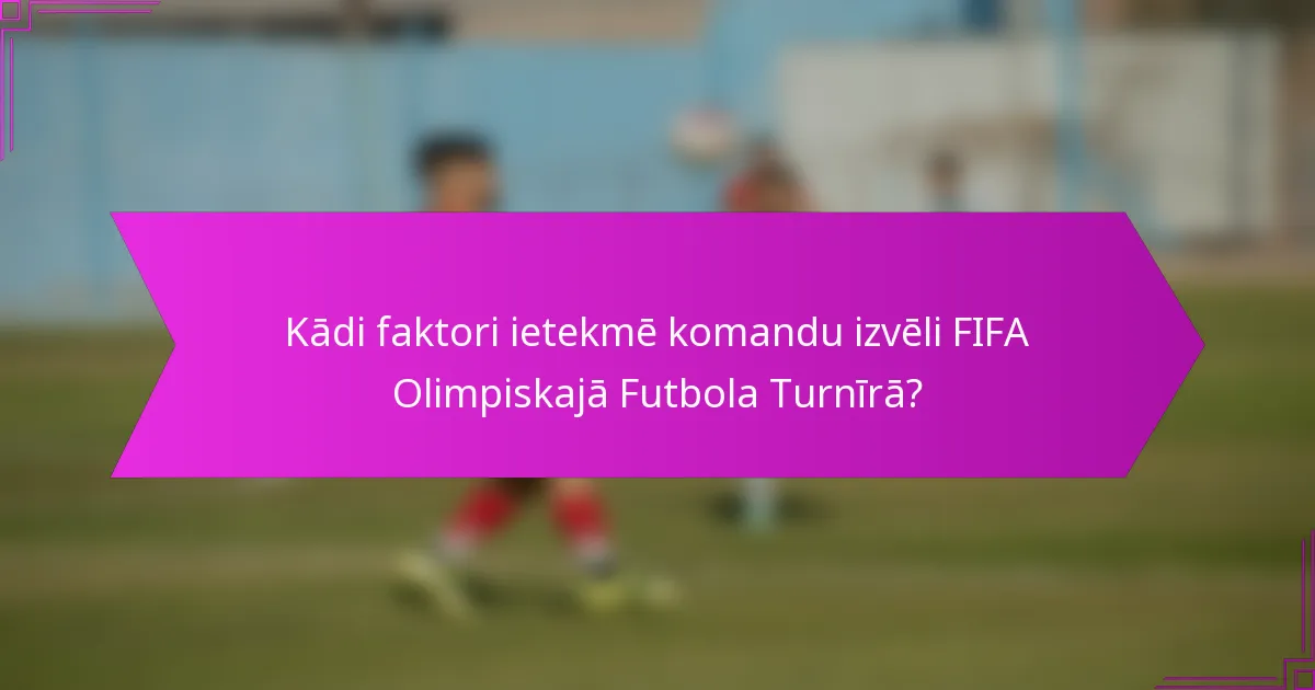 Kādi faktori ietekmē komandu izvēli FIFA Olimpiskajā Futbola Turnīrā?
