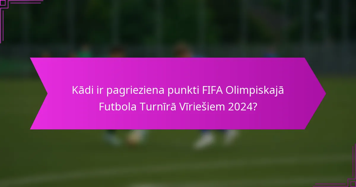 Kādi ir pagrieziena punkti FIFA Olimpiskajā Futbola Turnīrā Vīriešiem 2024?