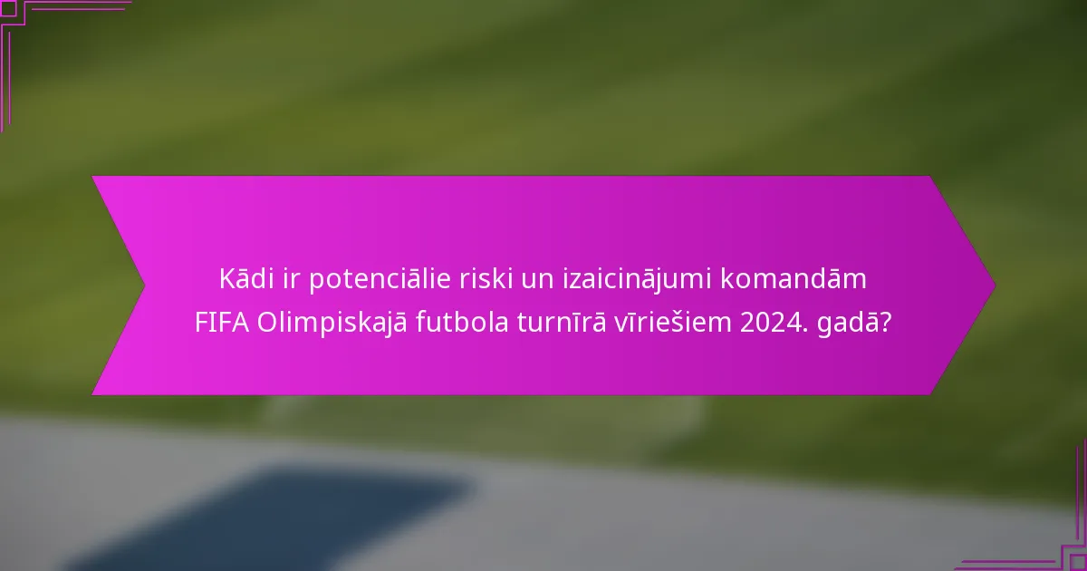 Kādi ir potenciālie riski un izaicinājumi komandām FIFA Olimpiskajā futbola turnīrā vīriešiem 2024. gadā?