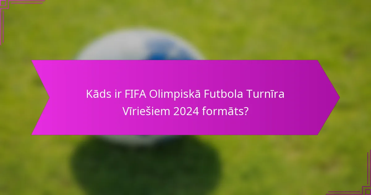 Kāds ir FIFA Olimpiskā Futbola Turnīra Vīriešiem 2024 formāts?