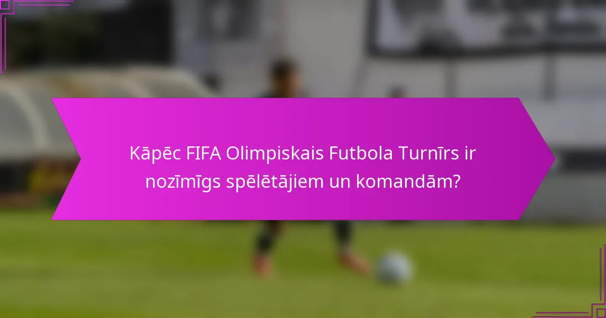 Kāpēc FIFA Olimpiskais Futbola Turnīrs ir nozīmīgs spēlētājiem un komandām?