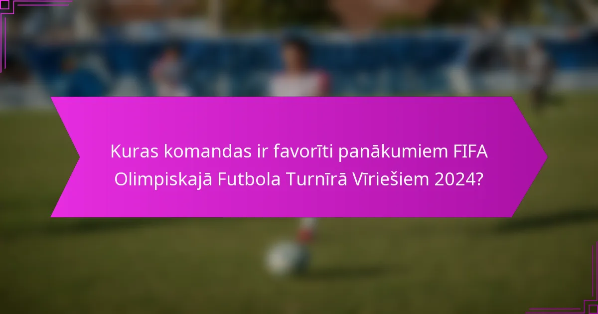 Kuras komandas ir favorīti panākumiem FIFA Olimpiskajā Futbola Turnīrā Vīriešiem 2024?