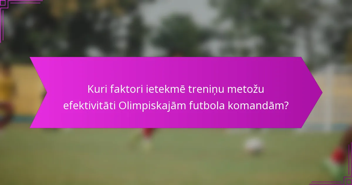 Kuri faktori ietekmē treniņu metožu efektivitāti Olimpiskajām futbola komandām?