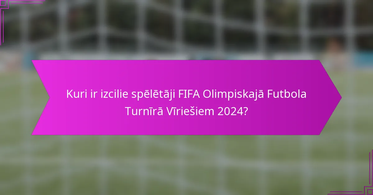 Kuri ir izcilie spēlētāji FIFA Olimpiskajā Futbola Turnīrā Vīriešiem 2024?