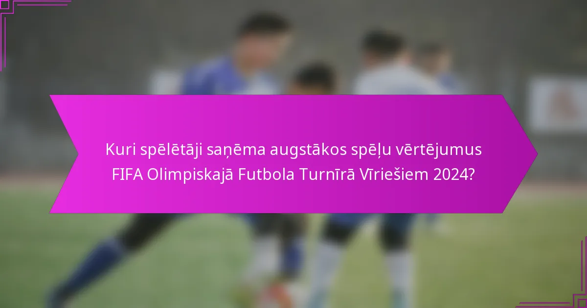 Kuri spēlētāji saņēma augstākos spēļu vērtējumus FIFA Olimpiskajā Futbola Turnīrā Vīriešiem 2024?