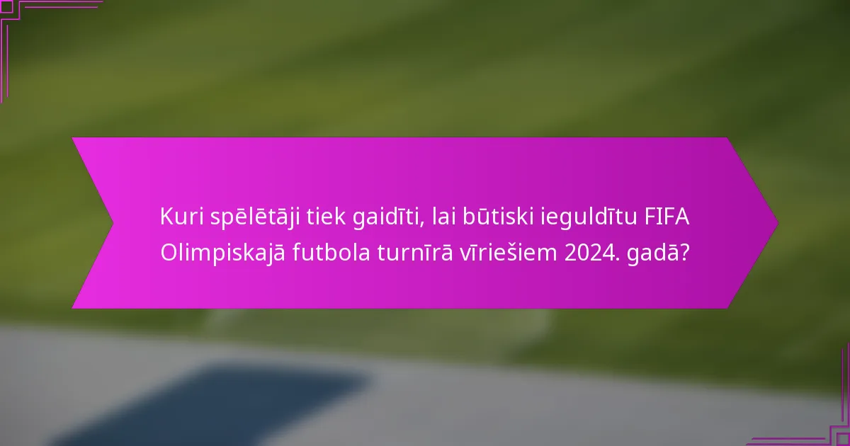 Kuri spēlētāji tiek gaidīti, lai būtiski ieguldītu FIFA Olimpiskajā futbola turnīrā vīriešiem 2024. gadā?