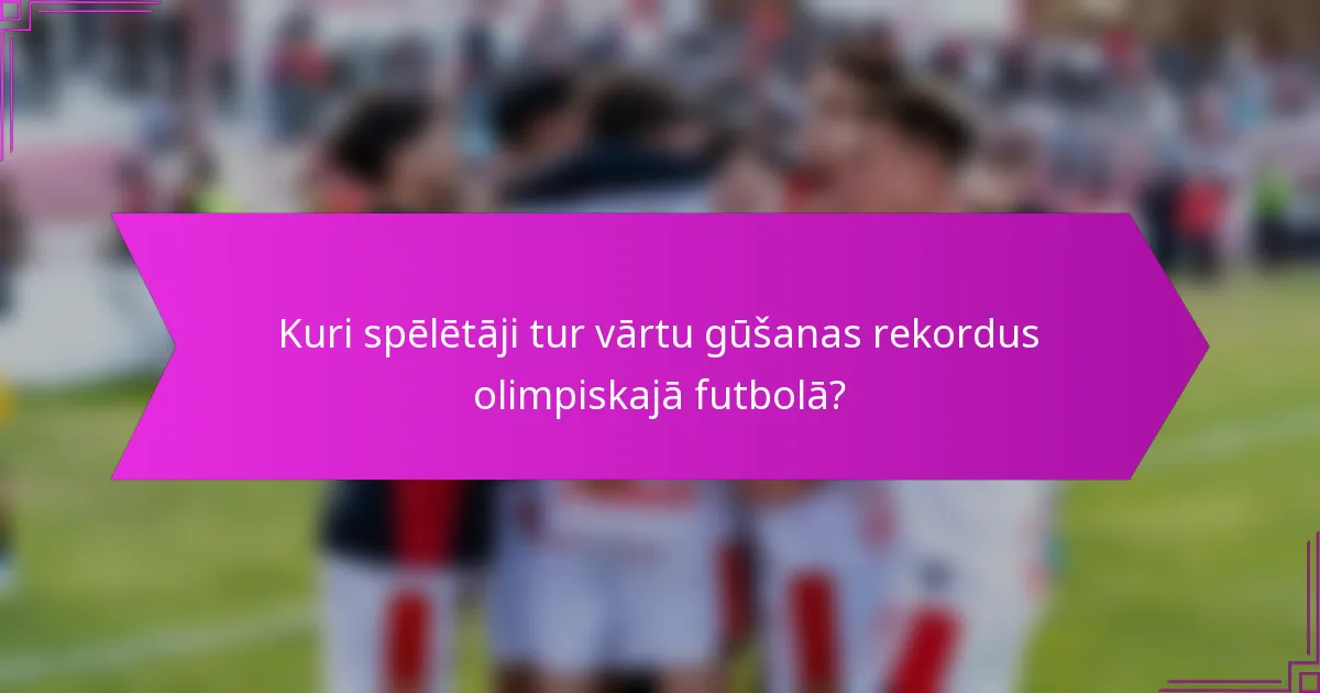 Kuri spēlētāji tur vārtu gūšanas rekordus olimpiskajā futbolā?