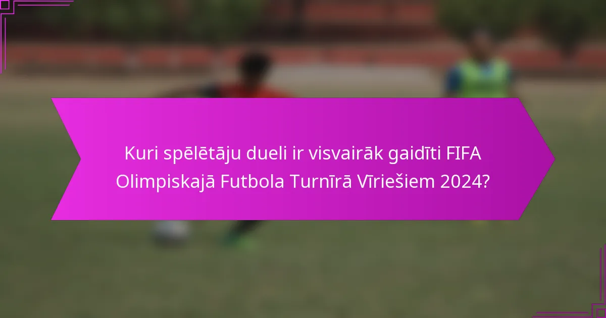 Kuri spēlētāju dueli ir visvairāk gaidīti FIFA Olimpiskajā Futbola Turnīrā Vīriešiem 2024?